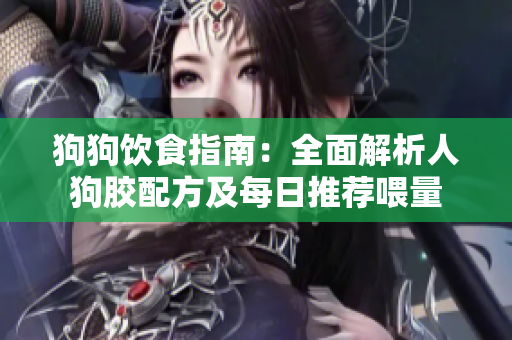 狗狗饮食指南：全面解析人狗胶配方及每日推荐喂量