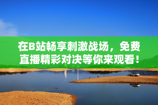 在B站畅享刺激战场，免费直播精彩对决等你来观看！