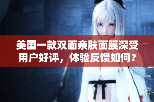 美国一款双面亲肤面膜深受用户好评，体验反馈如何？