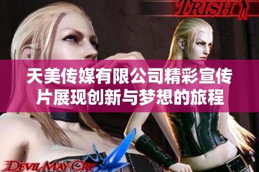 天美传媒有限公司精彩宣传片展现创新与梦想的旅程
