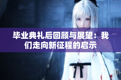 毕业典礼后回顾与展望：我们走向新征程的启示