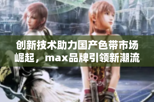 创新技术助力国产色带市场崛起，max品牌引领新潮流