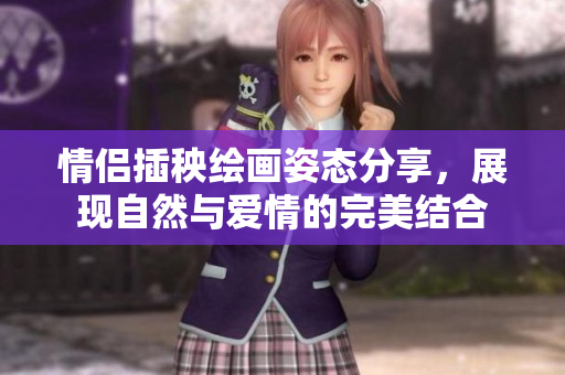 情侣插秧绘画姿态分享，展现自然与爱情的完美结合