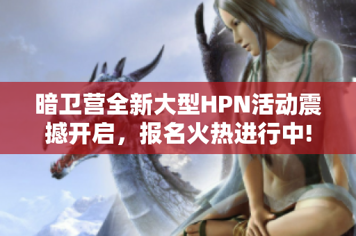 暗卫营全新大型HPN活动震撼开启，报名火热进行中!