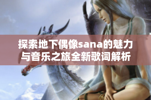 探索地下偶像sana的魅力与音乐之旅全新歌词解析