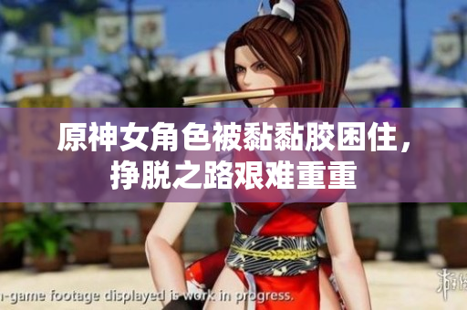 原神女角色被黏黏胶困住，挣脱之路艰难重重