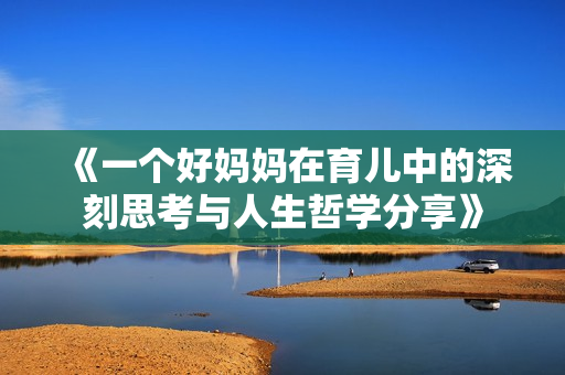 《一个好妈妈在育儿中的深刻思考与人生哲学分享》
