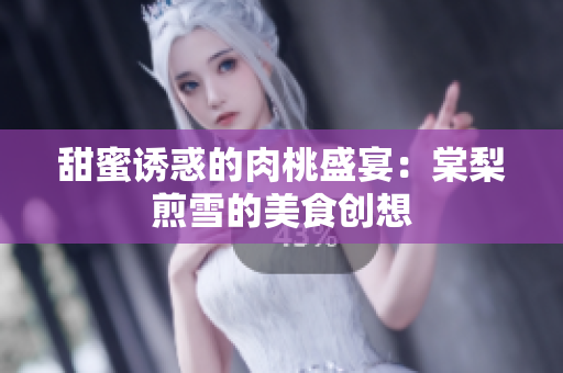 甜蜜诱惑的肉桃盛宴：棠梨煎雪的美食创想