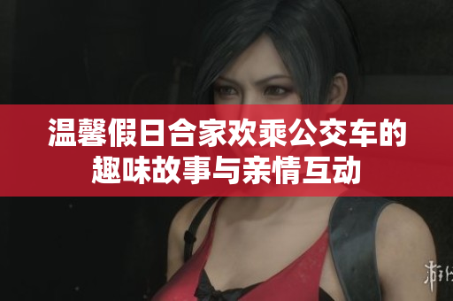 温馨假日合家欢乘公交车的趣味故事与亲情互动