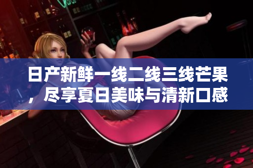 日产新鲜一线二线三线芒果，尽享夏日美味与清新口感
