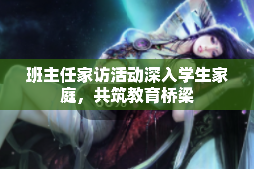 班主任家访活动深入学生家庭，共筑教育桥梁