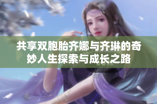 共享双胞胎齐娜与齐琳的奇妙人生探索与成长之路