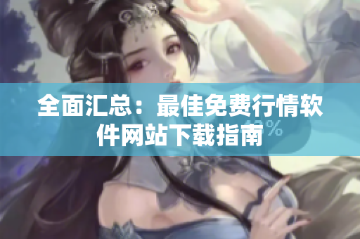 全面汇总：最佳免费行情软件网站下载指南