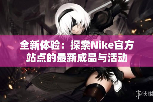 全新体验：探索Nike官方站点的最新成品与活动