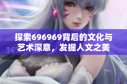 探索696969背后的文化与艺术深意，发掘人文之美