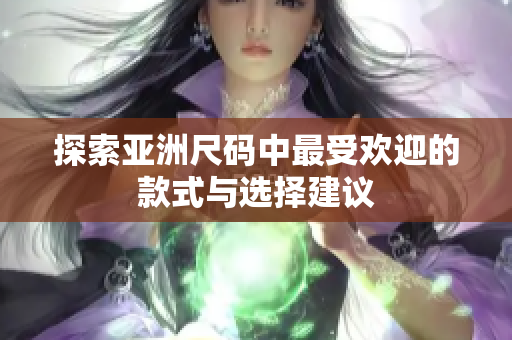 探索亚洲尺码中最受欢迎的款式与选择建议