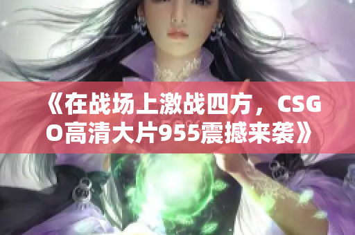 《在战场上激战四方，CSGO高清大片955震撼来袭》
