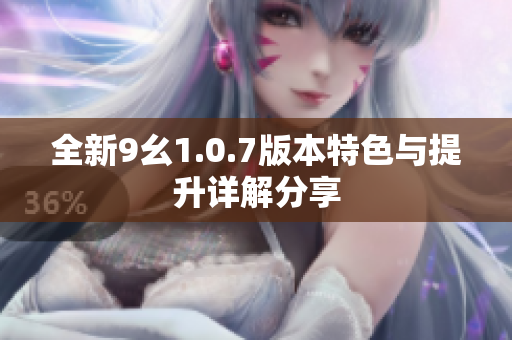 全新9幺1.0.7版本特色与提升详解分享