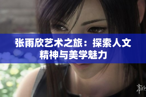 张雨欣艺术之旅：探索人文精神与美学魅力