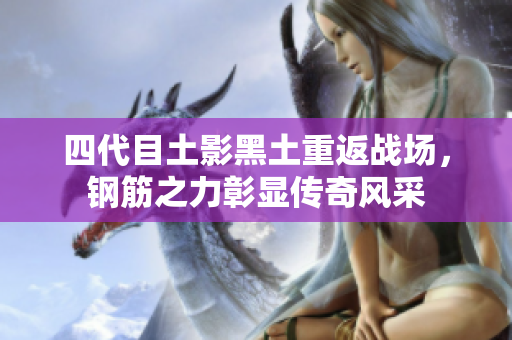 四代目土影黑土重返战场，钢筋之力彰显传奇风采