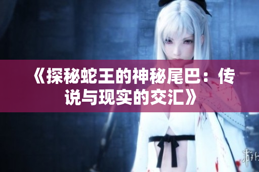 《探秘蛇王的神秘尾巴：传说与现实的交汇》