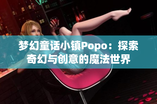 梦幻童话小镇Popo：探索奇幻与创意的魔法世界