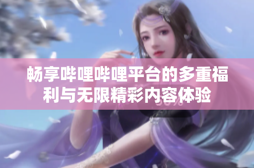 畅享哔哩哔哩平台的多重福利与无限精彩内容体验