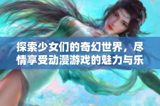 探索少女们的奇幻世界，尽情享受动漫游戏的魅力与乐趣