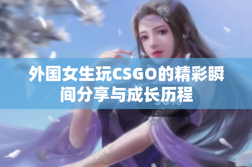 外国女生玩CSGO的精彩瞬间分享与成长历程