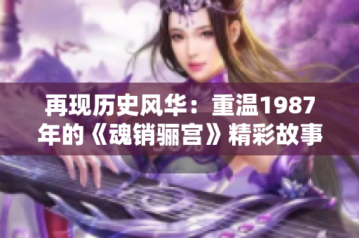 再现历史风华：重温1987年的《魂销骊宫》精彩故事