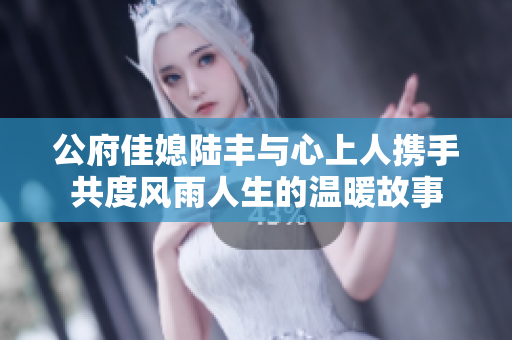 公府佳媳陆丰与心上人携手共度风雨人生的温暖故事