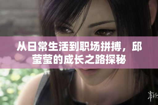 从日常生活到职场拼搏，邱莹莹的成长之路探秘