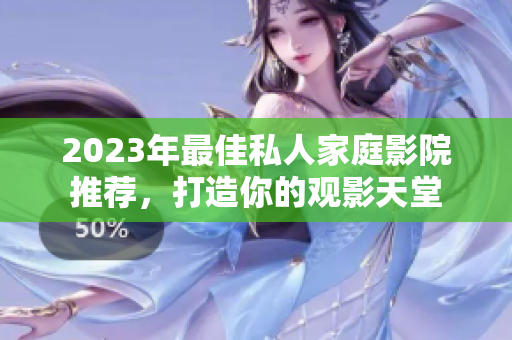 2023年最佳私人家庭影院推荐，打造你的观影天堂