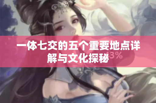 一体七交的五个重要地点详解与文化探秘