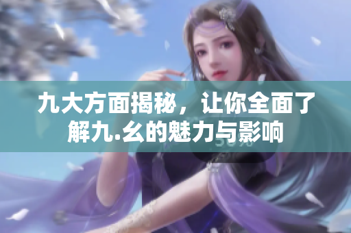 九大方面揭秘，让你全面了解九.幺的魅力与影响