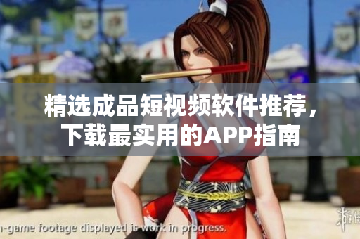 精选成品短视频软件推荐，下载最实用的APP指南