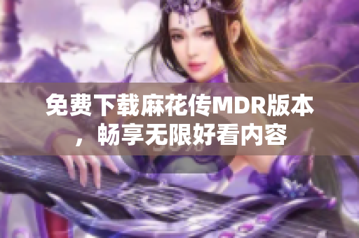 免费下载麻花传MDR版本，畅享无限好看内容