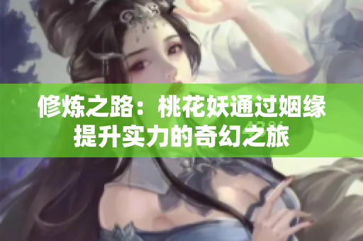 修炼之路：桃花妖通过姻缘提升实力的奇幻之旅