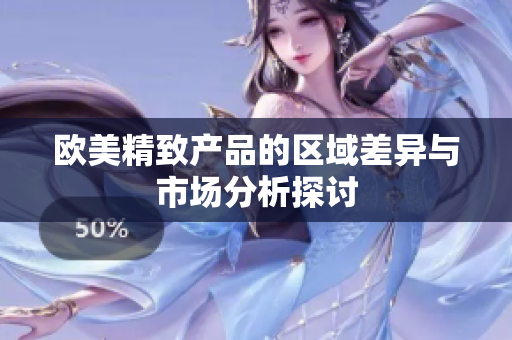 欧美精致产品的区域差异与市场分析探讨