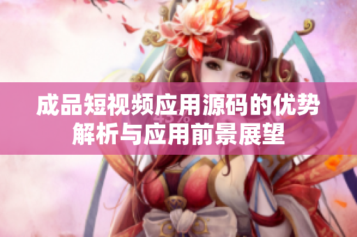 成品短视频应用源码的优势解析与应用前景展望
