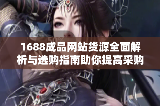 1688成品网站货源全面解析与选购指南助你提高采购效率
