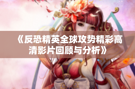 《反恐精英全球攻势精彩高清影片回顾与分析》