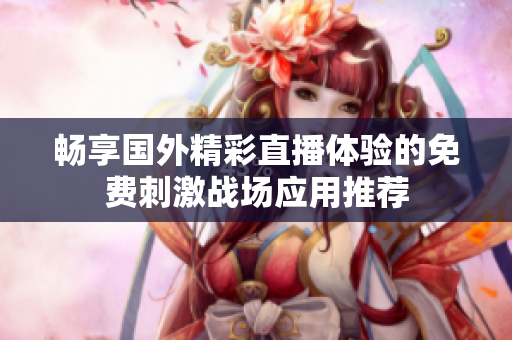 畅享国外精彩直播体验的免费刺激战场应用推荐