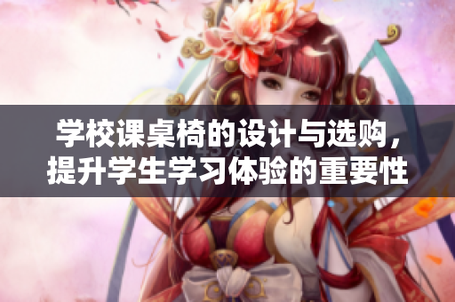 学校课桌椅的设计与选购，提升学生学习体验的重要性