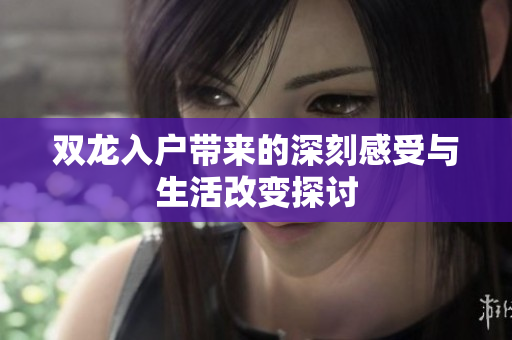 双龙入户带来的深刻感受与生活改变探讨