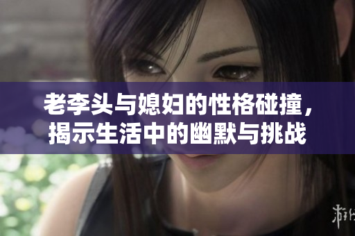 老李头与媳妇的性格碰撞，揭示生活中的幽默与挑战