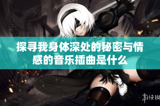 探寻我身体深处的秘密与情感的音乐插曲是什么