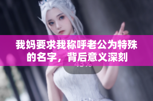 我妈要求我称呼老公为特殊的名字，背后意义深刻