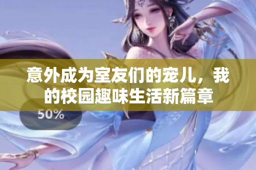 意外成为室友们的宠儿，我的校园趣味生活新篇章