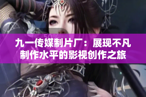 九一传媒制片厂：展现不凡制作水平的影视创作之旅